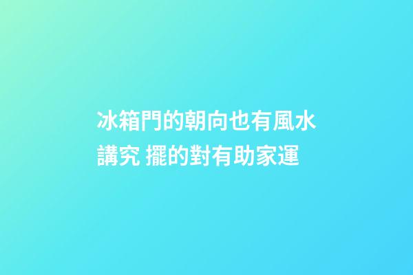 冰箱門的朝向也有風水講究 擺的對有助家運